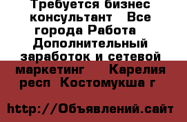 Требуется бизнес-консультант - Все города Работа » Дополнительный заработок и сетевой маркетинг   . Карелия респ.,Костомукша г.